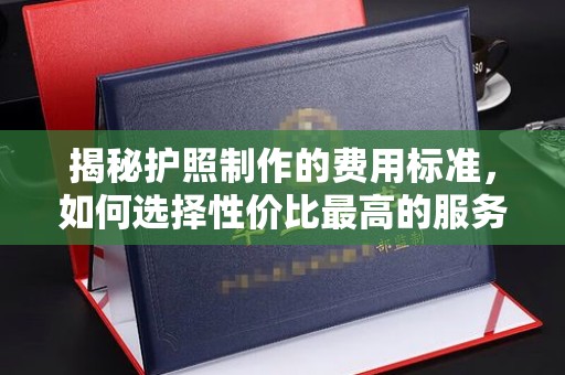 东昌揭秘护照制作的费用标准，如何选择性价比最高的服务？